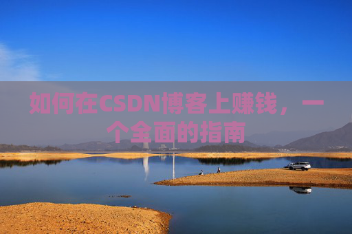 如何在CSDN博客上赚钱,一个全面的指南