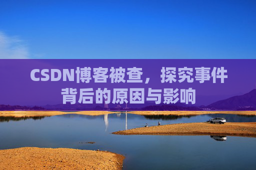 CSDN博客被查,探究事件背后的原因与影响